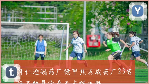 拜仁迎战药厂德甲焦点战药厂23客场不败悬念是否点球决胜