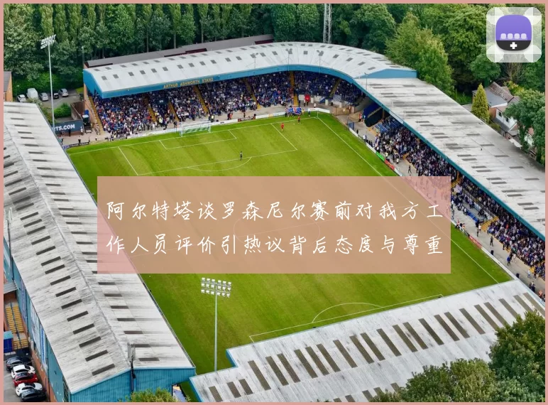 阿尔特塔谈罗森尼尔赛前对我方工作人员评价引热议背后态度与尊重